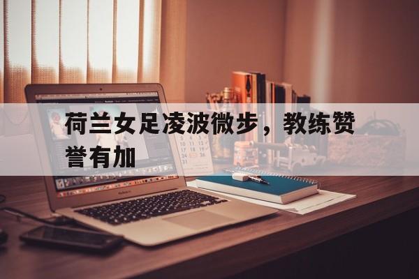 荷兰女足凌波微步，教练赞誉有加的简单介绍