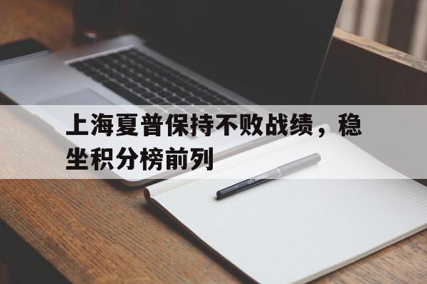 关于上海夏普保持不败战绩，稳坐积分榜前列的信息