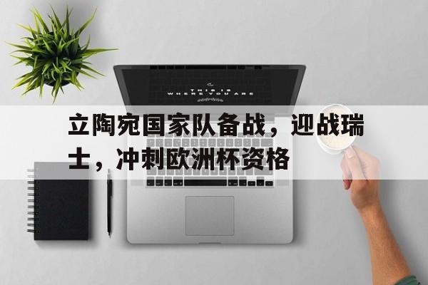 立陶宛国家队备战，迎战瑞士，冲刺欧洲杯资格的简单介绍