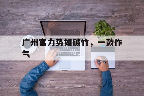 关于广州富力势如破竹，一鼓作气的信息